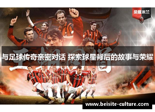 与足球传奇亲密对话 探索球星背后的故事与荣耀