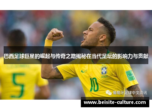 巴西足球巨星的崛起与传奇之路揭秘在当代足坛的影响力与贡献