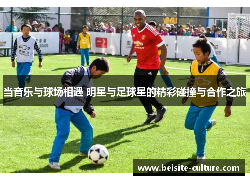 当音乐与球场相遇 明星与足球星的精彩碰撞与合作之旅