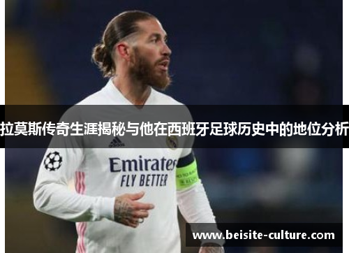 拉莫斯传奇生涯揭秘与他在西班牙足球历史中的地位分析