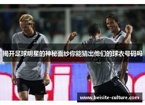 揭开足球明星的神秘面纱你能猜出他们的球衣号码吗