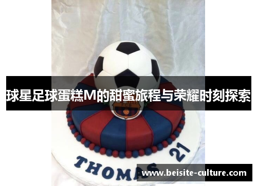 球星足球蛋糕M的甜蜜旅程与荣耀时刻探索