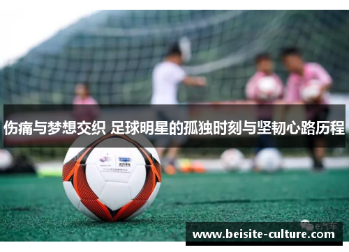 伤痛与梦想交织 足球明星的孤独时刻与坚韧心路历程