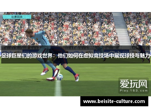 足球巨星们的游戏世界：他们如何在虚拟竞技场中展现球技与魅力
