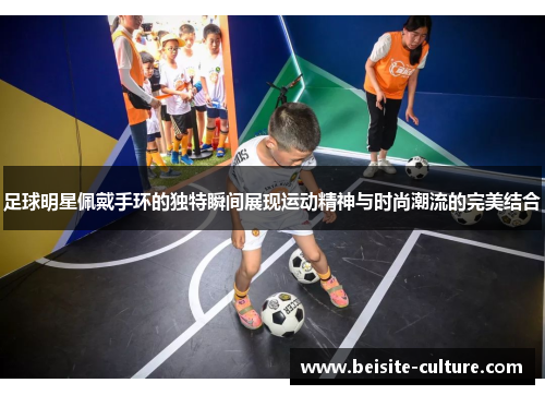 足球明星佩戴手环的独特瞬间展现运动精神与时尚潮流的完美结合