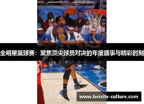 全明星篮球赛：聚焦顶尖球员对决的年度盛事与精彩时刻