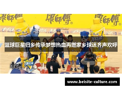 篮球巨星归乡传承梦想热血再燃家乡球迷齐声欢呼