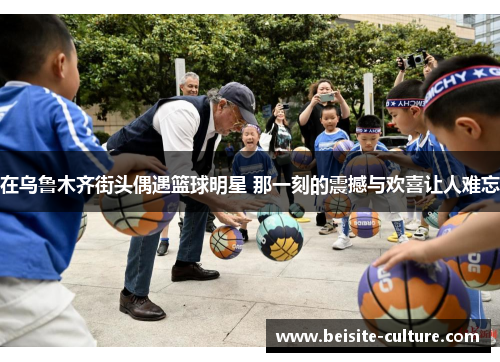 在乌鲁木齐街头偶遇篮球明星 那一刻的震撼与欢喜让人难忘