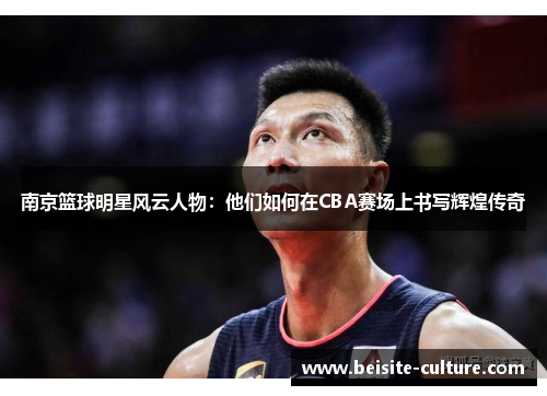南京篮球明星风云人物：他们如何在CBA赛场上书写辉煌传奇