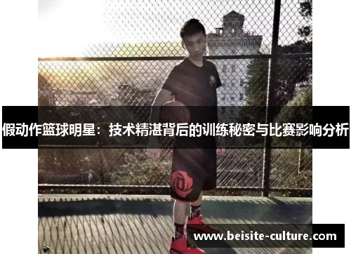 假动作篮球明星：技术精湛背后的训练秘密与比赛影响分析
