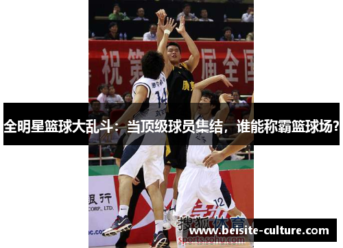 全明星篮球大乱斗：当顶级球员集结，谁能称霸篮球场？