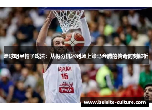 篮球明星帽子戏法：从得分机器到场上策马奔腾的传奇时刻解析