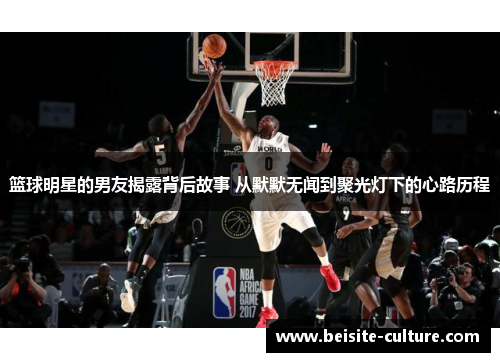 篮球明星的男友揭露背后故事 从默默无闻到聚光灯下的心路历程