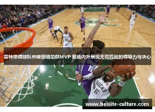 雷特带领球队突破困境荣获MVP 赛场内外展现无可匹敌的领导力与决心