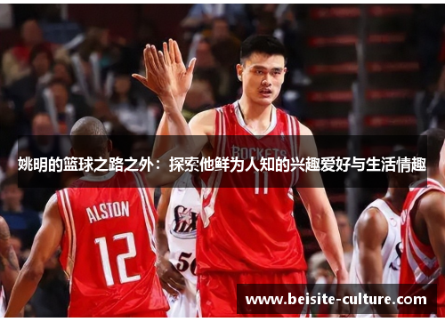 姚明的篮球之路之外：探索他鲜为人知的兴趣爱好与生活情趣
